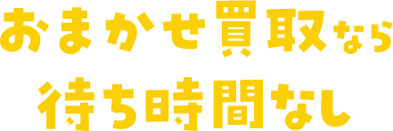 おまかせ買取なら待ち時間なし