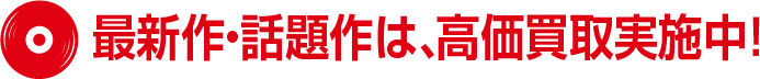 最新作・話題作は高価買取実施中!