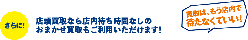 さらに！店頭買取なら店内待ち時間なしのおまかせ買取もご利用いただけます！「買取は、もう店内で待たなくていい！」