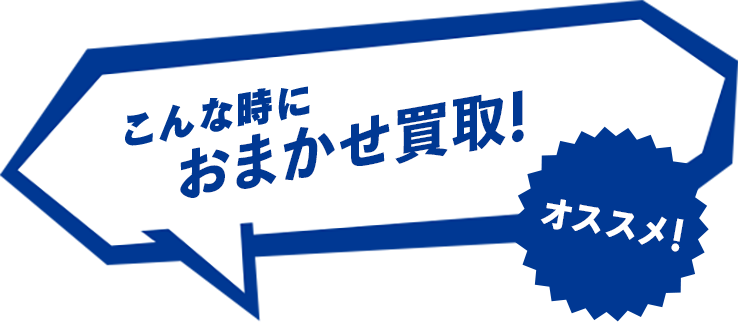 こんな時に おまかせ買取!